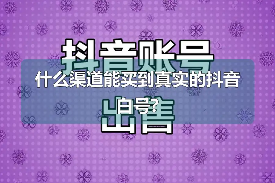 什么渠道能买到真实的抖音白号?